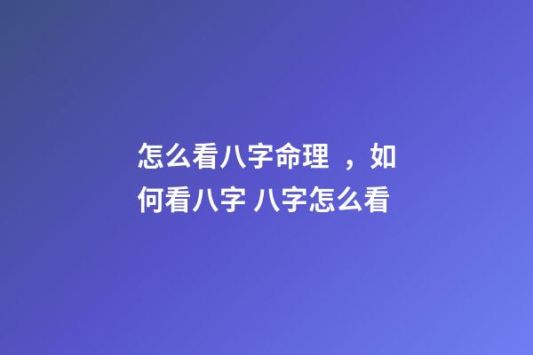 怎么看八字命理，如何看八字 八字怎么看
